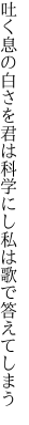 吐く息の白さを君は科学にし 私は歌で答えてしまう