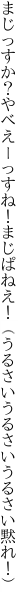 まじっすか？やべえーっすね！まじぱねえ！ （うるさいうるさいうるさい黙れ！）