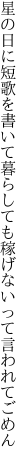 星の日に短歌を書いて暮らしても 稼げないって言われてごめん