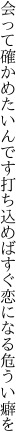 会って確かめたいんです打ち込めば すぐ恋になる危うい癖を