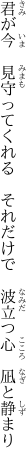 君が今 見守ってくれる それだけで  波立つ心 凪と静まり