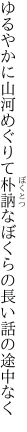 ゆるやかに山河めぐりて朴訥な ぼくらの長い話の途中なく