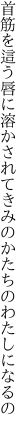 首筋を這う唇に溶かされて きみのかたちのわたしになるの