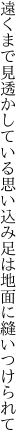 遠くまで見透かしている思い込み 足は地面に縫いつけられて