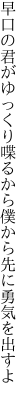 早口の君がゆっくり喋るから 僕から先に勇気を出すよ