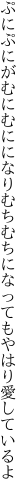 ぷにぷにがむにむにになりむちむちに なってもやはり愛しているよ