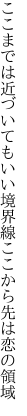 ここまでは近づいてもいい境界線 ここから先は恋の領域