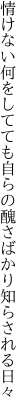 情けない何をしてても自らの 醜さばかり知らされる日々