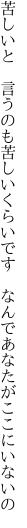 苦しいと　言うのも苦しいくらいです 　なんであなたがここにいないの