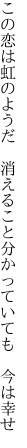 この恋は虹のようだ　消えること 分かっていても　今は幸せ