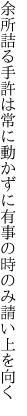 余所詰る手許は常に動かずに 有事の時のみ請い上を向く