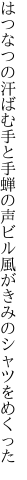 はつなつの汗ばむ手と手蝉の声 ビル風がきみのシャツをめくった