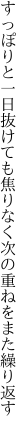 すっぽりと一日抜けても焦りなく 次の重ねをまた繰り返す