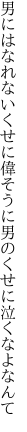 男にはなれないくせに偉そうに 男のくせに泣くなよなんて