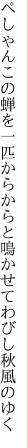 ぺしゃんこの蝉を一匹からからと 鳴かせてわびし秋風のゆく