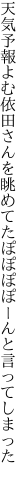 天気予報よむ依田さんを眺めてた ぽぽぽぽーんと言ってしまった