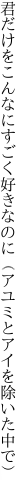 君だけをこんなにすごく好きなのに （アユミとアイを除いた中で）