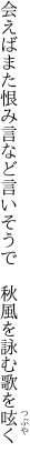 会えばまた恨み言など言いそうで　 秋風を詠む歌を呟く