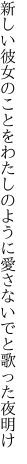 新しい彼女のことをわたしのように 愛さないでと歌った夜明け