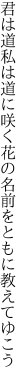 君は道私は道に咲く花の 名前をともに教えてゆこう