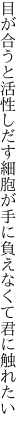 目が合うと活性しだす細胞が 手に負えなくて君に触れたい