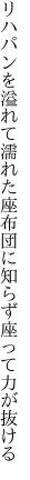 リハパンを溢れて濡れた座布団に 知らず座って力が抜ける