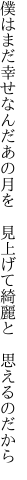 僕はまだ幸せなんだあの月を 　見上げて綺麗と　思えるのだから