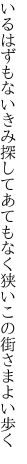 いるはずもないきみ探してあてもなく 狭いこの街さまよい歩く