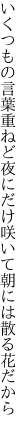 いくつもの言葉重ねど夜にだけ 咲いて朝には散る花だから