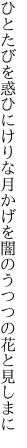 ひとたびを惑ひにけりな月かげを 闇のうつつの花と見しまに