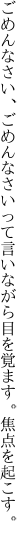 ごめんなさい、ごめんなさいって言いながら 目を覚ます。焦点を起こす。
