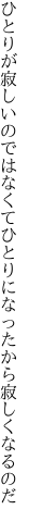 ひとりが寂しいのではなくてひとりに なったから寂しくなるのだ