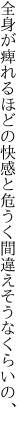 全身が痺れるほどの快感と 危うく間違えそうなくらいの、