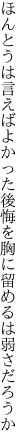 ほんとうは言えばよかった後悔を 胸に留めるは弱さだろうか