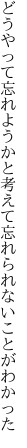 どうやって忘れようかと考えて 忘れられないことがわかった