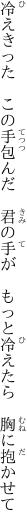 冷えきった この手包んだ 君の手が  もっと冷えたら 胸に抱かせて