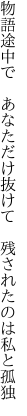 物語途中で　あなただけ抜けて 　残されたのは私と孤独