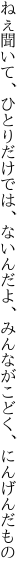 ねぇ聞いて、ひとりだけでは、ないんだよ、 みんながこどく、にんげんだもの