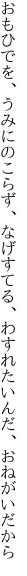 おもひでを、うみにのこらず、なげすてる、 わすれたいんだ、おねがいだから