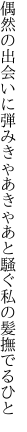 偶然の出会いに弾みきゃあきゃあと 騒ぐ私の髪撫でるひと