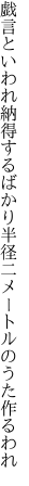 戯言といわれ納得するばかり 半径二メートルのうた作るわれ