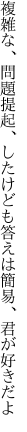 複雑な、問題提起、したけども 答えは簡易、君が好きだよ