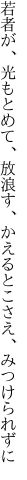 若者が、光もとめて、放浪す、 かえるとこさえ、みつけられずに