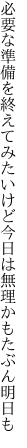 必要な準備を終えてみたいけど 今日は無理かもたぶん明日も