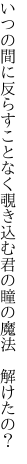 いつの間に反らすことなく覗き込む 君の瞳の魔法 解けたの？