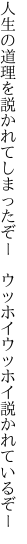 人生の道理を説かれてしまったぞー　 ウッホイウッホイ説かれているぞー