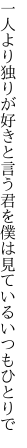 一人より独りが好きと言う君を 僕は見ているいつもひとりで