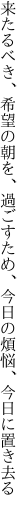 来たるべき、希望の朝を、過ごすため、 今日の煩悩、今日に置き去る