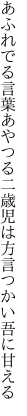 あふれでる言葉あやつる二歳児は 方言つかい吾に甘える