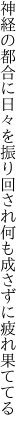 神経の都合に日々を振り回され 何も成さずに疲れ果ててる